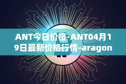 ANT今日价格-ANT04月19日最新价格行情-aragon最新走势消息