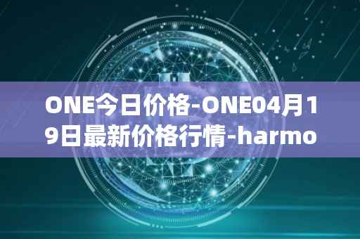 ONE今日价格-ONE04月19日最新价格行情-harmony最新走势消息