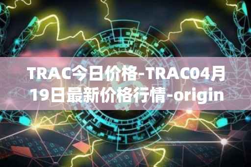 TRAC今日价格-TRAC04月19日最新价格行情-origintrail最新走势消息
