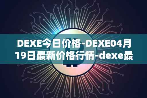 DEXE今日价格-DEXE04月19日最新价格行情-dexe最新走势消息