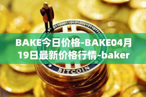 BAKE今日价格-BAKE04月19日最新价格行情-bakerytoken最新走势消息