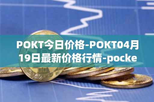 POKT今日价格-POKT04月19日最新价格行情-pocketnetwork最新走势消息
