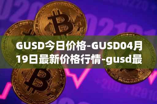 GUSD今日价格-GUSD04月19日最新价格行情-gusd最新走势消息