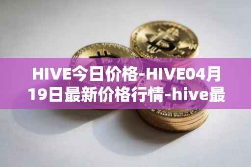 HIVE今日价格-HIVE04月19日最新价格行情-hive最新走势消息