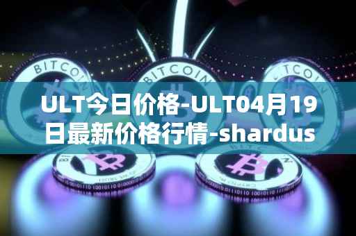 ULT今日价格-ULT04月19日最新价格行情-shardus最新走势消息