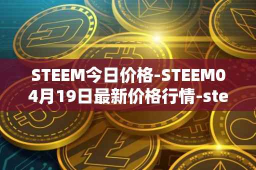 STEEM今日价格-STEEM04月19日最新价格行情-steem最新走势消息