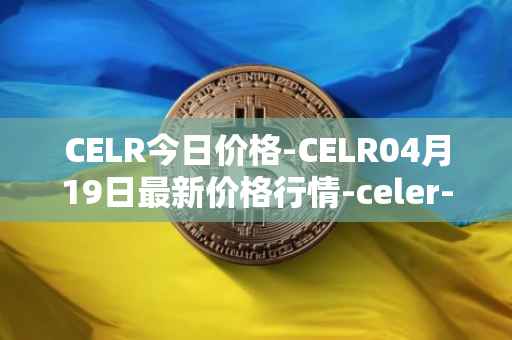 CELR今日价格-CELR04月19日最新价格行情-celer-network最新走势消息