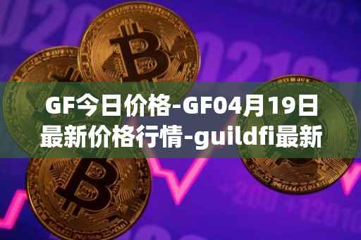 GF今日价格-GF04月19日最新价格行情-guildfi最新走势消息