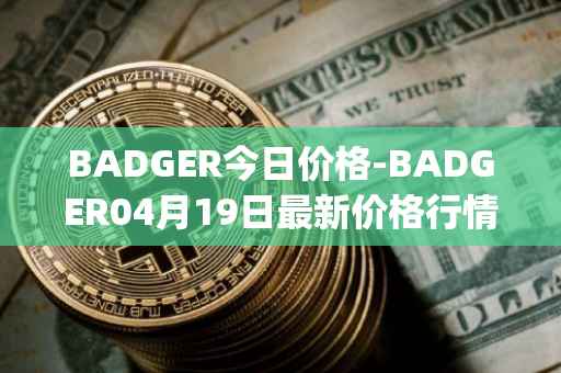 BADGER今日价格-BADGER04月19日最新价格行情-badger-dao最新走势消息