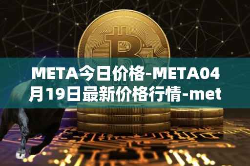 META今日价格-META04月19日最新价格行情-meta最新走势消息