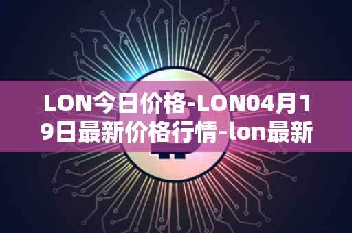 LON今日价格-LON04月19日最新价格行情-lon最新走势消息