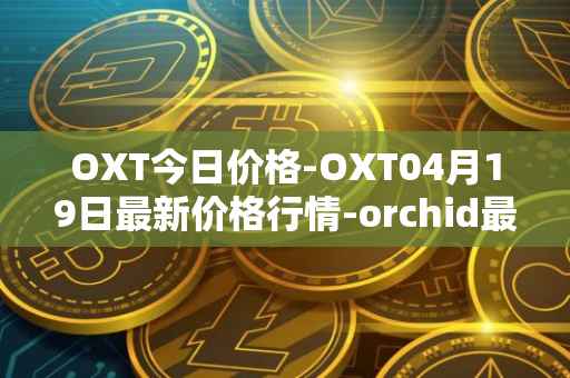OXT今日价格-OXT04月19日最新价格行情-orchid最新走势消息