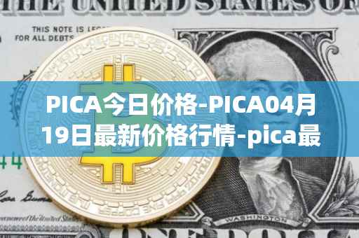PICA今日价格-PICA04月19日最新价格行情-pica最新走势消息