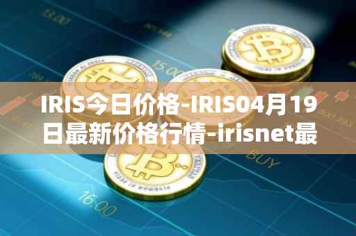 IRIS今日价格-IRIS04月19日最新价格行情-irisnet最新走势消息