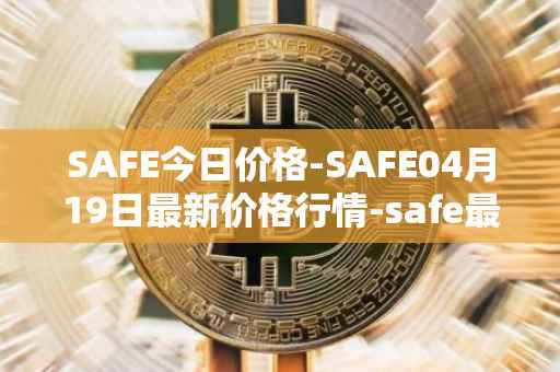 SAFE今日价格-SAFE04月19日最新价格行情-safe最新走势消息