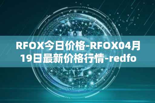 RFOX今日价格-RFOX04月19日最新价格行情-redfox-labs最新走势消息
