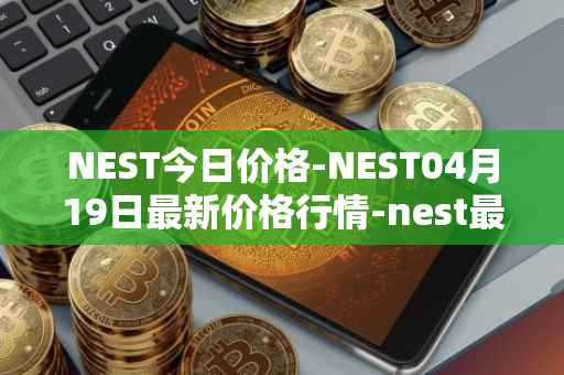 NEST今日价格-NEST04月19日最新价格行情-nest最新走势消息