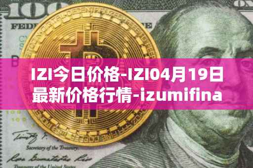 IZI今日价格-IZI04月19日最新价格行情-izumifinance最新走势消息