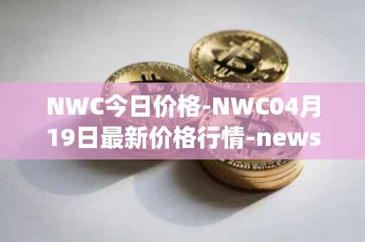 NWC今日价格-NWC04月19日最新价格行情-newscrypto-coin最新走势消息