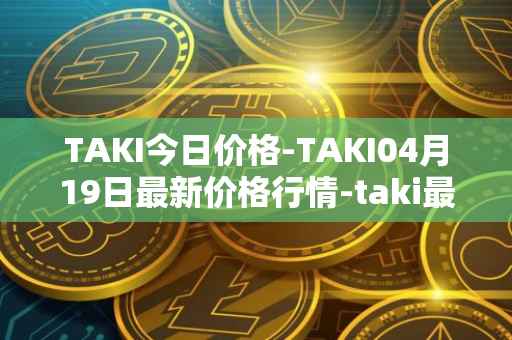 TAKI今日价格-TAKI04月19日最新价格行情-taki最新走势消息