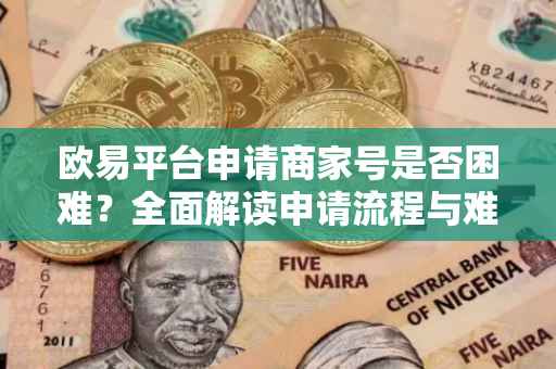 欧易平台申请商家号是否困难？全面解读申请流程与难点