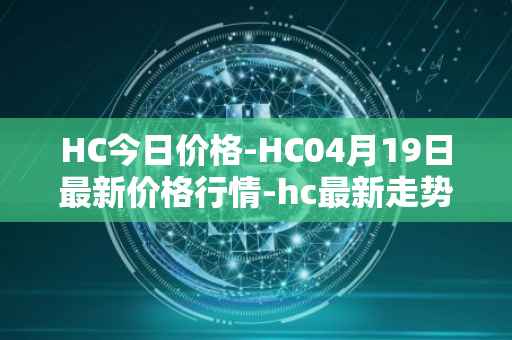 HC今日价格-HC04月19日最新价格行情-hc最新走势消息
