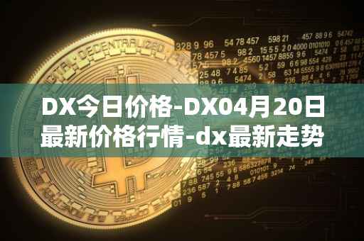 DX今日价格-DX04月20日最新价格行情-dx最新走势消息