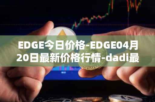 EDGE今日价格-EDGE04月20日最新价格行情-dadi最新走势消息