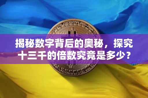 揭秘数字背后的奥秘，探究十三千的倍数究竟是多少？