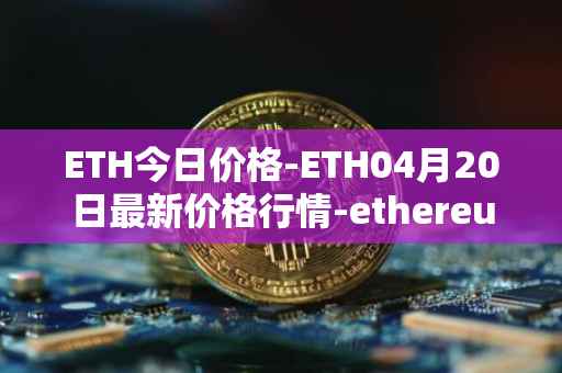 ETH今日价格-ETH04月20日最新价格行情-ethereum最新走势消息