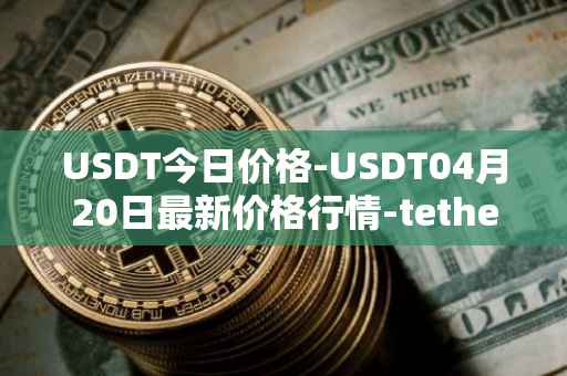 USDT今日价格-USDT04月20日最新价格行情-tether最新走势消息