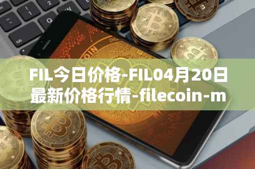 FIL今日价格-FIL04月20日最新价格行情-filecoin-mainnet最新走势消息