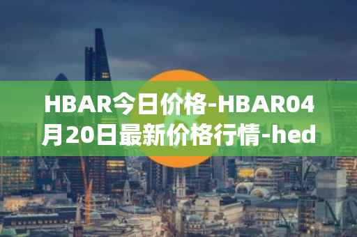 HBAR今日价格-HBAR04月20日最新价格行情-hedera-hashgraphiou最新走势消息