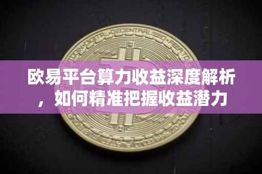 欧易平台算力收益深度解析，如何精准把握收益潜力