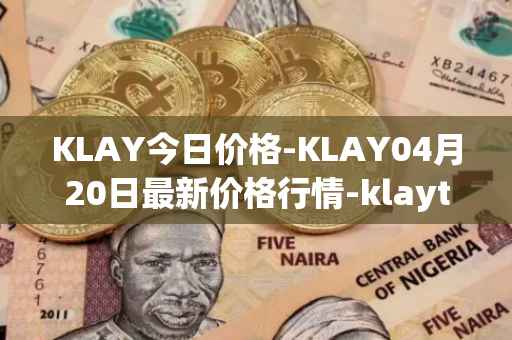 KLAY今日价格-KLAY04月20日最新价格行情-klaytn最新走势消息