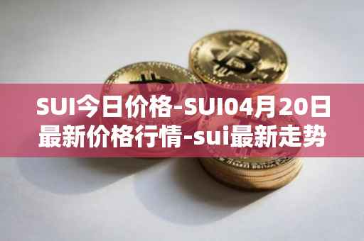 SUI今日价格-SUI04月20日最新价格行情-sui最新走势消息