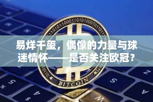 易烊千玺，偶像的力量与球迷情怀——是否关注欧冠？