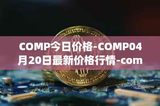 COMP今日价格-COMP04月20日最新价格行情-compound-governance-token最新走势消息
