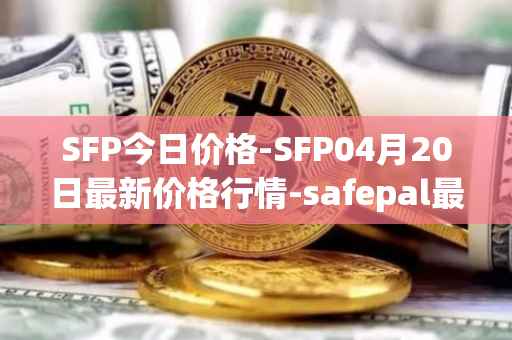 SFP今日价格-SFP04月20日最新价格行情-safepal最新走势消息