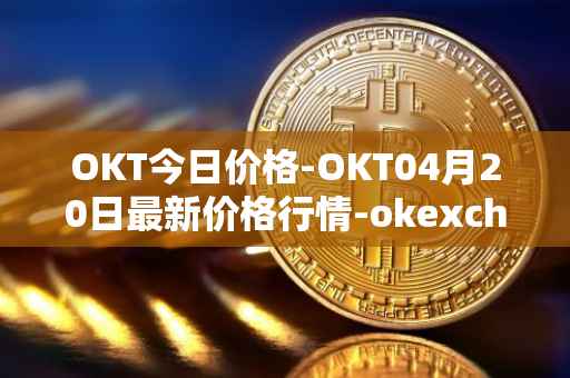 OKT今日价格-OKT04月20日最新价格行情-okexchain最新走势消息