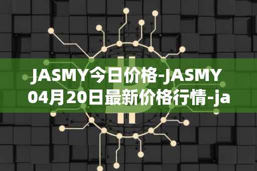 JASMY今日价格-JASMY04月20日最新价格行情-jasmycoin最新走势消息