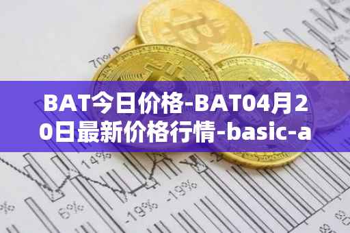 BAT今日价格-BAT04月20日最新价格行情-basic-attention-token最新走势消息