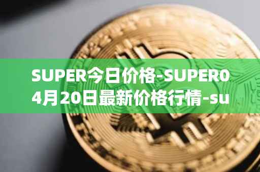 SUPER今日价格-SUPER04月20日最新价格行情-superfarm最新走势消息