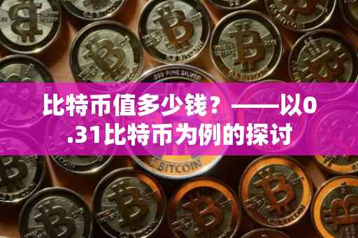 比特币值多少钱？——以0.31比特币为例的探讨