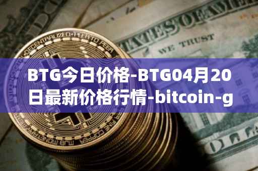 BTG今日价格-BTG04月20日最新价格行情-bitcoin-gold最新走势消息
