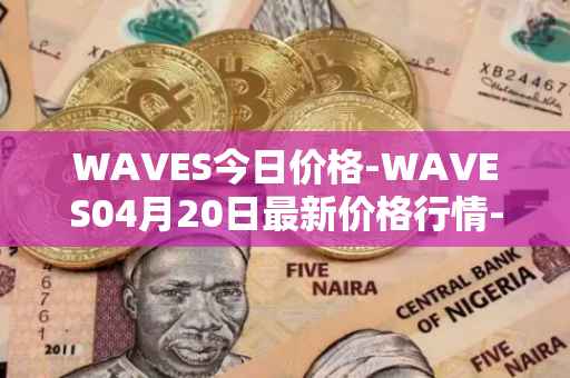 WAVES今日价格-WAVES04月20日最新价格行情-waves最新走势消息