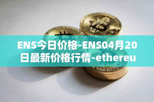 ENS今日价格-ENS04月20日最新价格行情-ethereum-name-service最新走势消息