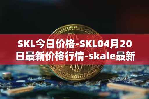 SKL今日价格-SKL04月20日最新价格行情-skale最新走势消息