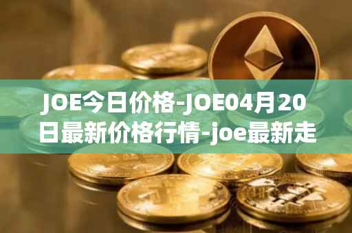 JOE今日价格-JOE04月20日最新价格行情-joe最新走势消息