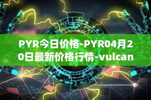 PYR今日价格-PYR04月20日最新价格行情-vulcan-forged最新走势消息